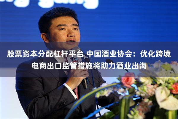 股票资本分配杠杆平台 中国酒业协会：优化跨境电商出口监管措施将助力酒业出海