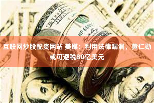 互联网炒股配资网站 美媒：利用法律漏洞，黄仁勋或可避税80亿美元