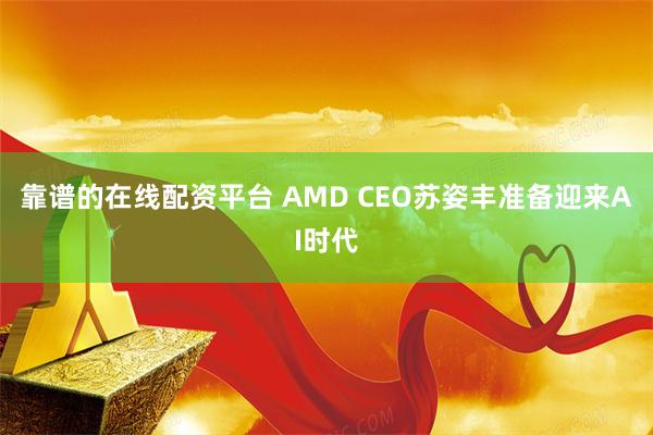靠谱的在线配资平台 AMD CEO苏姿丰准备迎来AI时代