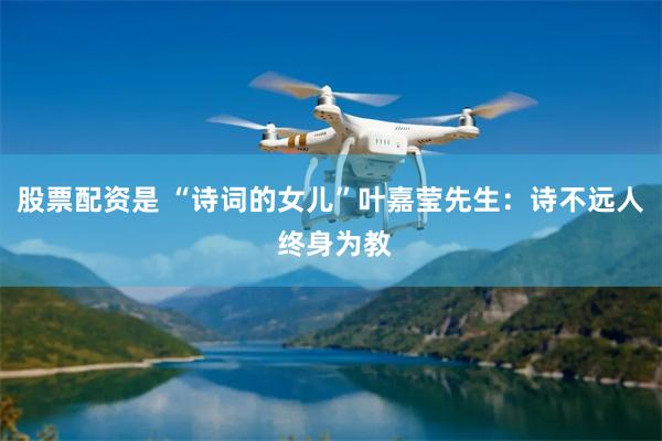 股票配资是 “诗词的女儿”叶嘉莹先生：诗不远人 终身为教
