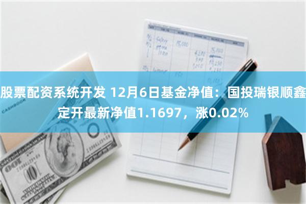股票配资系统开发 12月6日基金净值：国投瑞银顺鑫定开最新净值1.1697，涨0.02%