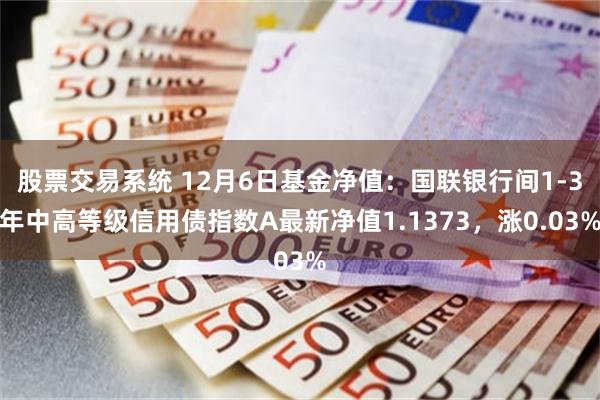 股票交易系统 12月6日基金净值：国联银行间1-3年中高等级信用债指数A最新净值1.1373，涨0.03%