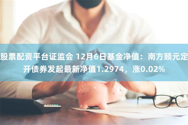 股票配资平台证监会 12月6日基金净值：南方颐元定开债券发起最新净值1.2974，涨0.02%