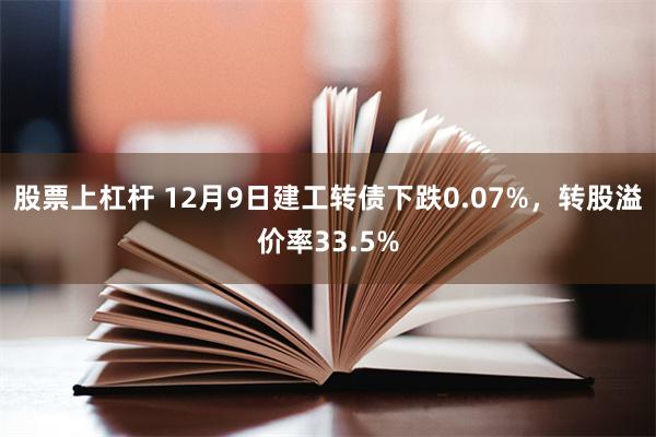 股票上杠杆 12月9日建工转债下跌0.07%，转股溢价率33.5%