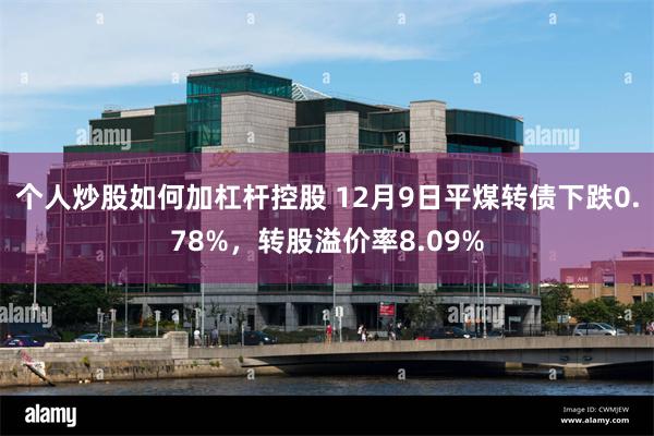 个人炒股如何加杠杆控股 12月9日平煤转债下跌0.78%，转股溢价率8.09%