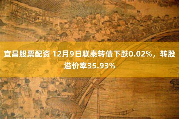 宜昌股票配资 12月9日联泰转债下跌0.02%，转股溢价率35.93%