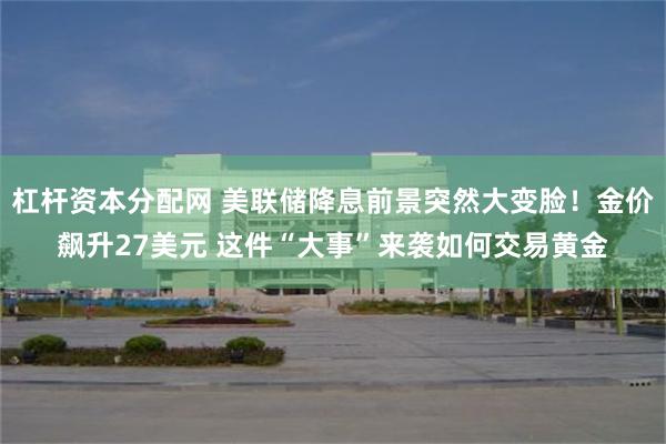 杠杆资本分配网 美联储降息前景突然大变脸！金价飙升27美元 这件“大事”来袭如何交易黄金