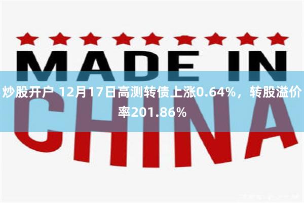 炒股开户 12月17日高测转债上涨0.64%，转股溢价率201.86%