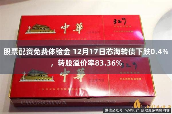 股票配资免费体验金 12月17日芯海转债下跌0.4%，转股溢价率83.36%