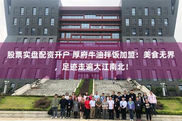 股票实盘配资开户 厚府牛油拌饭加盟：美食无界，足迹走遍大江南北！