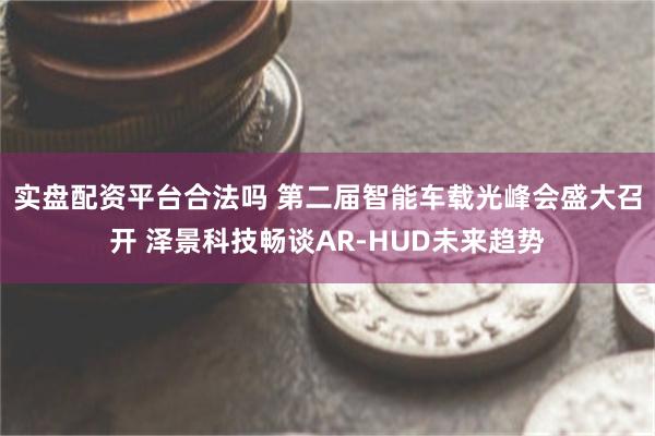 实盘配资平台合法吗 第二届智能车载光峰会盛大召开 泽景科技畅谈AR-HUD未来趋势