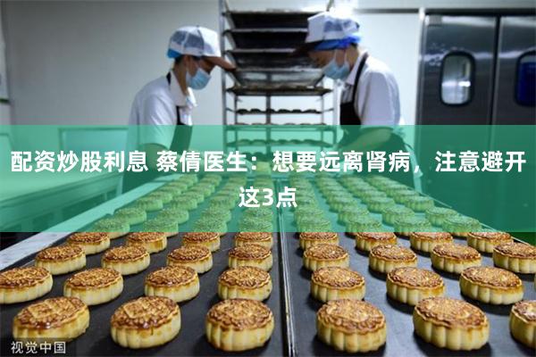 配资炒股利息 蔡倩医生：想要远离肾病，注意避开这3点
