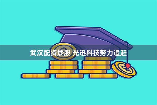 武汉配资炒股 光迅科技努力追赶