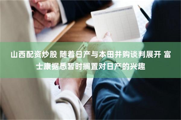 山西配资炒股 随着日产与本田并购谈判展开 富士康据悉暂时搁置对日产的兴趣