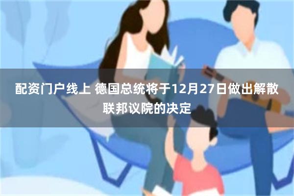 配资门户线上 德国总统将于12月27日做出解散联邦议院的决定