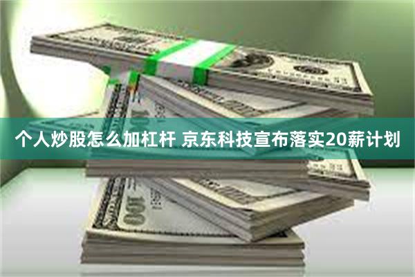 个人炒股怎么加杠杆 京东科技宣布落实20薪计划