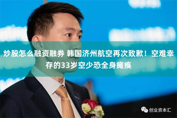 炒股怎么融资融券 韩国济州航空再次致歉！空难幸存的33岁空少恐全身瘫痪