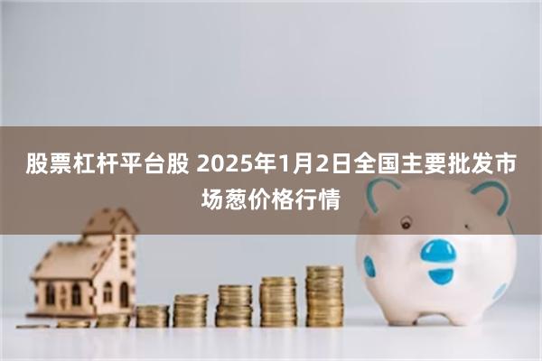 股票杠杆平台股 2025年1月2日全国主要批发市场葱价格行情