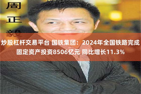 炒股杠杆交易平台 国铁集团：2024年全国铁路完成固定资产投资8506亿元 同比增长11.3%