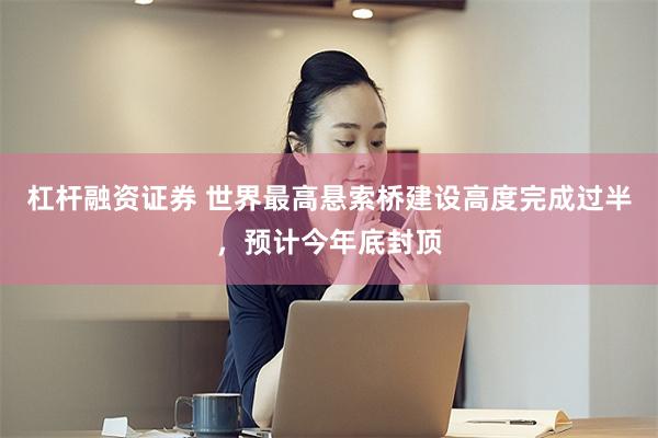 杠杆融资证券 世界最高悬索桥建设高度完成过半，预计今年底封顶