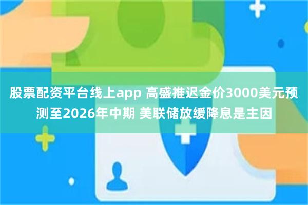 股票配资平台线上app 高盛推迟金价3000美元预测至2026年中期 美联储放缓降息是主因