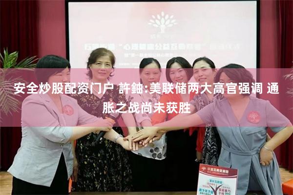 安全炒股配资门户 許鈾:美联储两大高官强调 通胀之战尚未获胜
