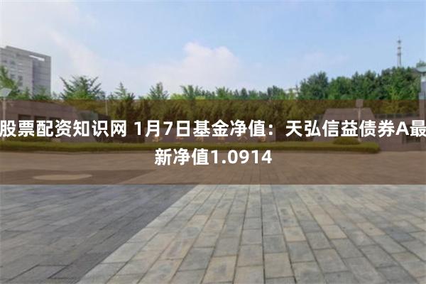 股票配资知识网 1月7日基金净值：天弘信益债券A最新净值1.0914