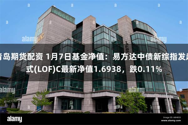 青岛期货配资 1月7日基金净值：易方达中债新综指发起式(LOF)C最新净值1.6938，跌0.11%