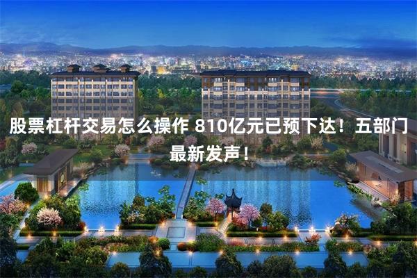 股票杠杆交易怎么操作 810亿元已预下达！五部门最新发声！