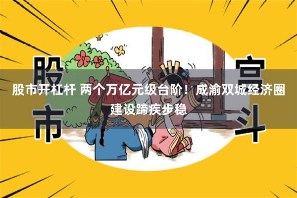 股市开杠杆 两个万亿元级台阶！成渝双城经济圈建设蹄疾步稳