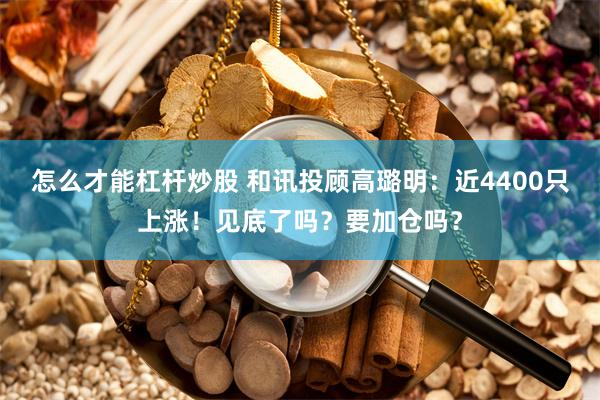 怎么才能杠杆炒股 和讯投顾高璐明：近4400只上涨！见底了吗？要加仓吗？
