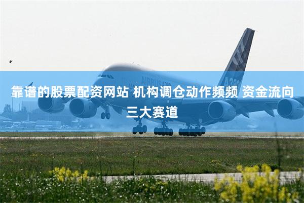 靠谱的股票配资网站 机构调仓动作频频 资金流向三大赛道