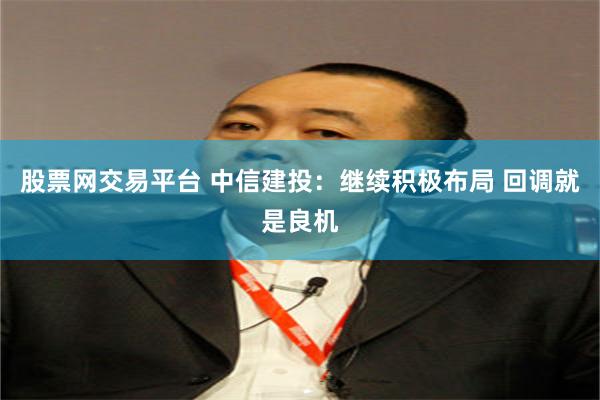 股票网交易平台 中信建投：继续积极布局 回调就是良机