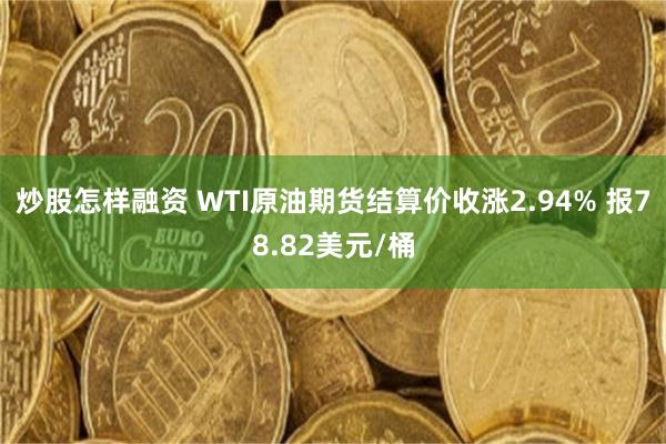 炒股怎样融资 WTI原油期货结算价收涨2.94% 报78.82美元/桶