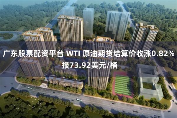 广东股票配资平台 WTI 原油期货结算价收涨0.82% 报73.92美元/桶