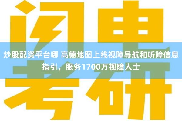 炒股配资平台哪 高德地图上线视障导航和听障信息指引，服务1700万视障人士