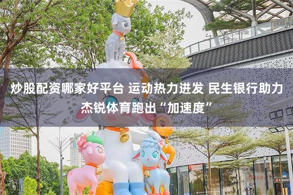 炒股配资哪家好平台 运动热力迸发 民生银行助力杰锐体育跑出“加速度”