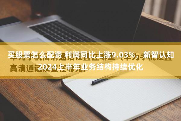 买股票怎么配资 利润同比上涨9.03%，新智认知2024上半年业务结构持续优化