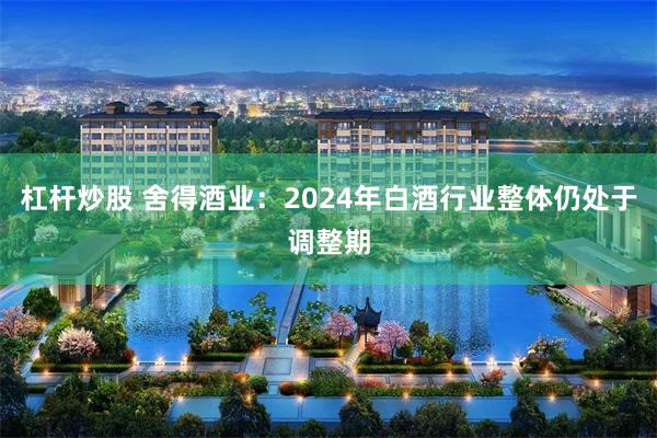 杠杆炒股 舍得酒业：2024年白酒行业整体仍处于调整期