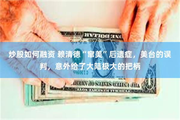 炒股如何融资 赖清德“窜美”后遗症，美台的误判，意外给了大陆极大的把柄