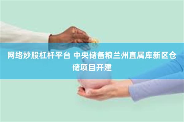 网络炒股杠杆平台 中央储备粮兰州直属库新区仓储项目开建