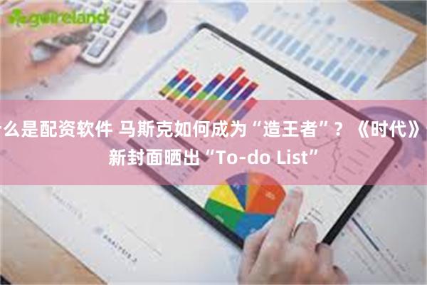 什么是配资软件 马斯克如何成为“造王者”？《时代》最新封面晒出“To-do List”