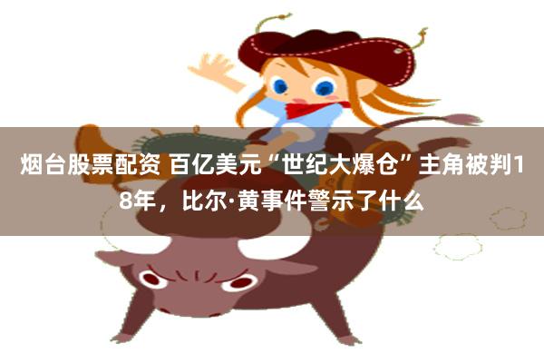 烟台股票配资 百亿美元“世纪大爆仓”主角被判18年，比尔·黄事件警示了什么