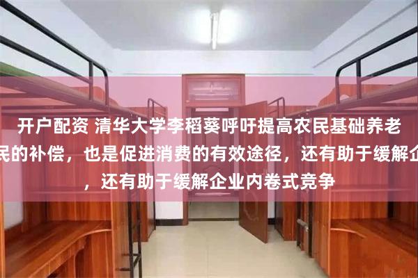 开户配资 清华大学李稻葵呼吁提高农民基础养老金：既是对农民的补偿，也是促进消费的有效途径，还有助于缓解企业内卷式竞争