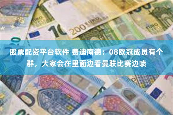 股票配资平台软件 费迪南德：08欧冠成员有个群，大家会在里面边看曼联比赛边喷