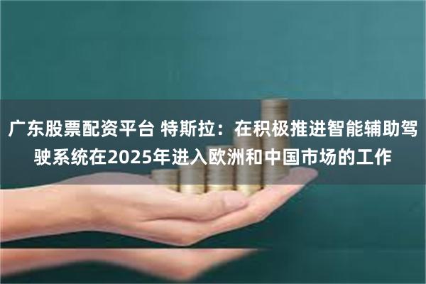广东股票配资平台 特斯拉：在积极推进智能辅助驾驶系统在2025年进入欧洲和中国市场的工作