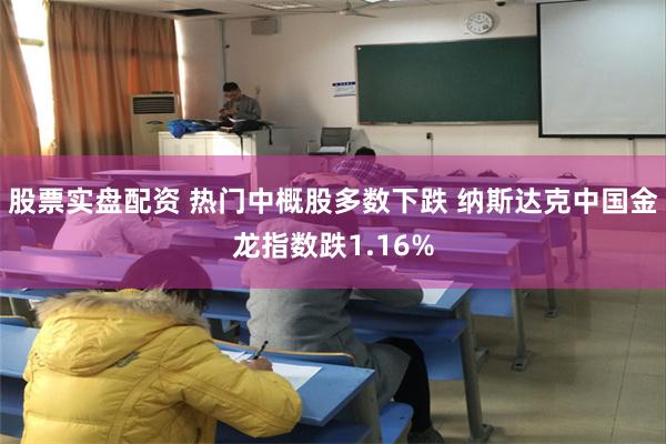 股票实盘配资 热门中概股多数下跌 纳斯达克中国金龙指数跌1.16%