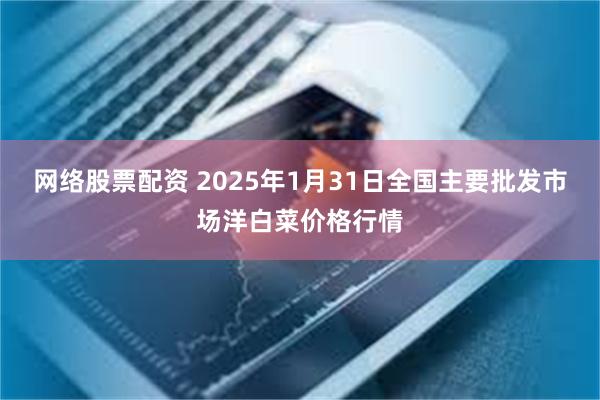 网络股票配资 2025年1月31日全国主要批发市场洋白菜价格行情