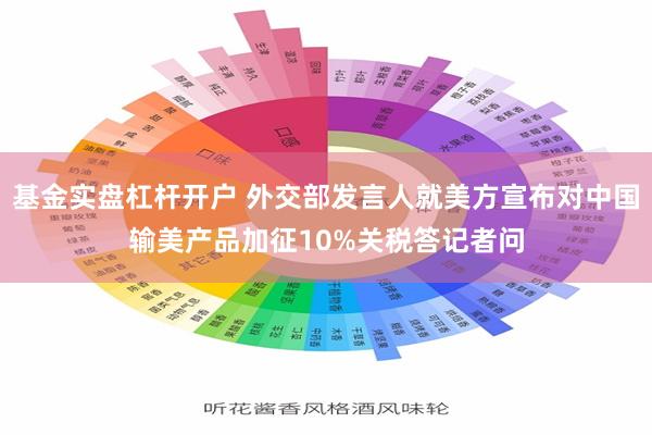 基金实盘杠杆开户 外交部发言人就美方宣布对中国输美产品加征10%关税答记者问