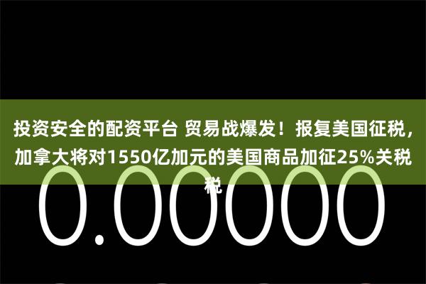 投资安全的配资平台 贸易战爆发！报复美国征税，加拿大将对1550亿加元的美国商品加征25%关税